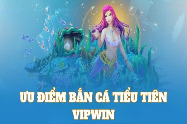 Những ưu điểm nổi bật nhất của bắn cá tiểu tiên Vipwin